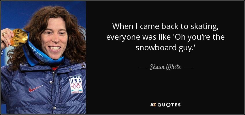 When I came back to skating, everyone was like 'Oh you're the snowboard guy.' - Shaun White