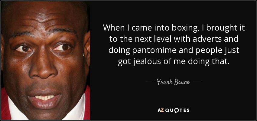 When I came into boxing, I brought it to the next level with adverts and doing pantomime and people just got jealous of me doing that. - Frank Bruno