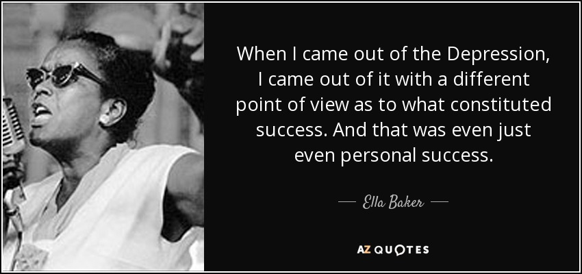 When I came out of the Depression, I came out of it with a different point of view as to what constituted success. And that was even just even personal success. - Ella Baker