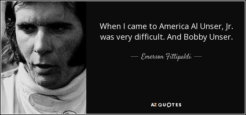 When I came to America Al Unser, Jr. was very difficult. And Bobby Unser. - Emerson Fittipaldi