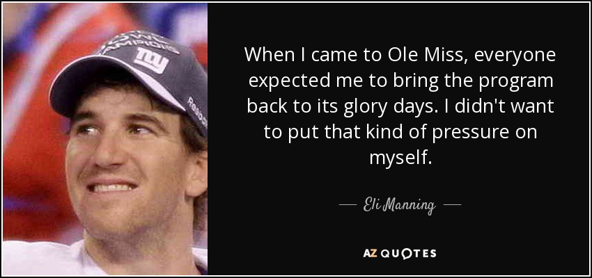 When I came to Ole Miss, everyone expected me to bring the program back to its glory days. I didn't want to put that kind of pressure on myself. - Eli Manning