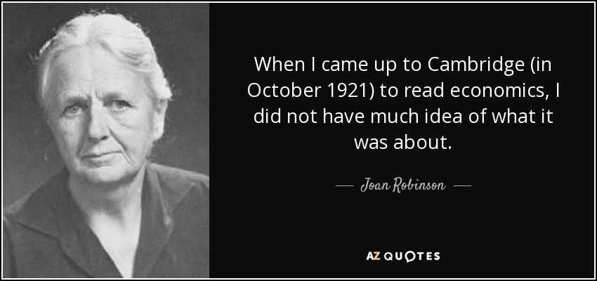 When I came up to Cambridge (in October 1921) to read economics, I did not have much idea of what it was about. - Joan Robinson