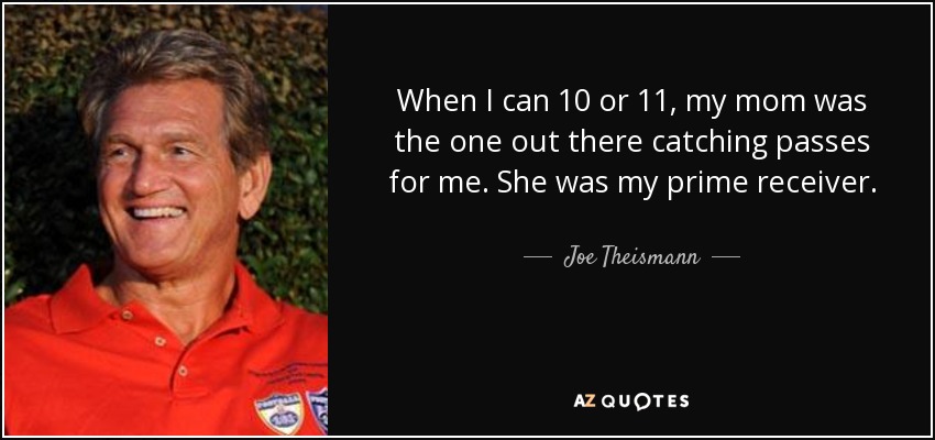 When I can 10 or 11, my mom was the one out there catching passes for me. She was my prime receiver. - Joe Theismann