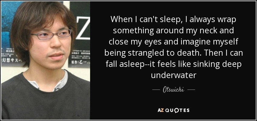 When I can't sleep, I always wrap something around my neck and close my eyes and imagine myself being strangled to death. Then I can fall asleep--it feels like sinking deep underwater - Otsuichi