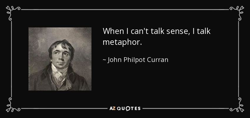 When I can't talk sense, I talk metaphor. - John Philpot Curran