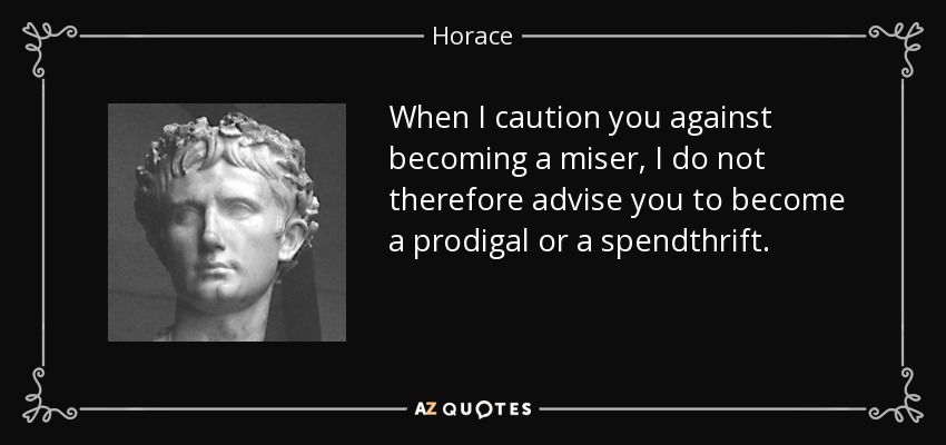 When I caution you against becoming a miser, I do not therefore advise you to become a prodigal or a spendthrift. - Horace