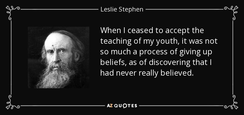 When I ceased to accept the teaching of my youth, it was not so much a process of giving up beliefs, as of discovering that I had never really believed. - Leslie Stephen