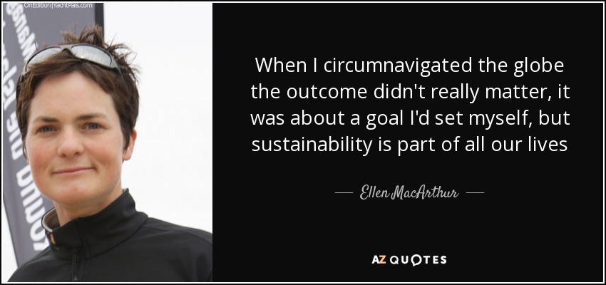 When I circumnavigated the globe the outcome didn't really matter, it was about a goal I'd set myself, but sustainability is part of all our lives - Ellen MacArthur