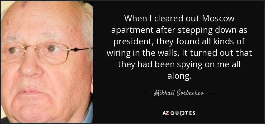 When I cleared out Moscow apartment after stepping down as president, they found all kinds of wiring in the walls. It turned out that they had been spying on me all along. - Mikhail Gorbachev