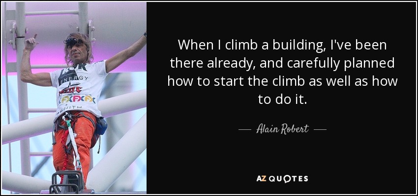 When I climb a building, I've been there already, and carefully planned how to start the climb as well as how to do it. - Alain Robert