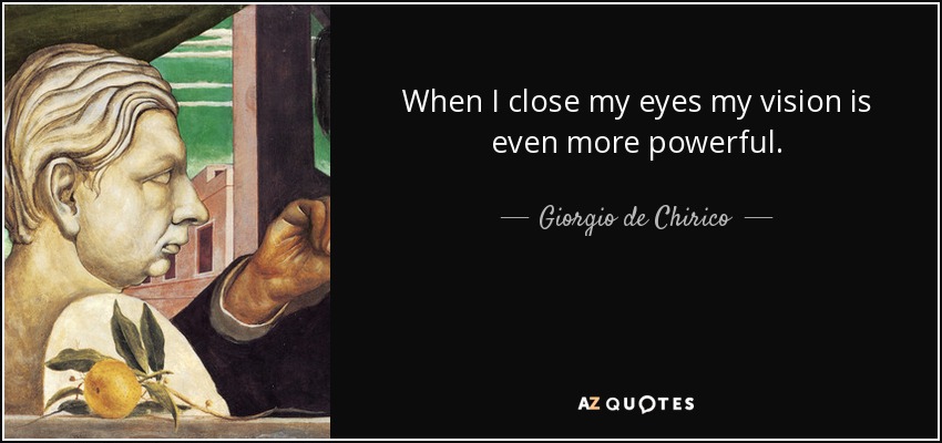 When I close my eyes my vision is even more powerful. - Giorgio de Chirico