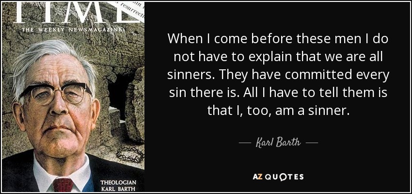 When I come before these men I do not have to explain that we are all sinners. They have committed every sin there is. All I have to tell them is that I, too, am a sinner. - Karl Barth