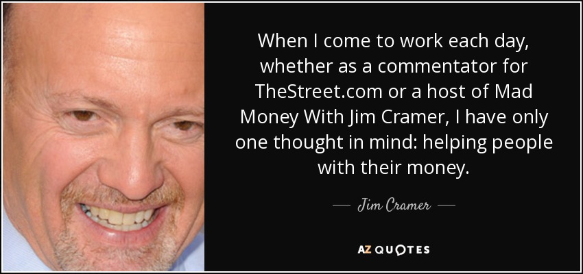 When I come to work each day, whether as a commentator for TheStreet.com or a host of Mad Money With Jim Cramer, I have only one thought in mind: helping people with their money. - Jim Cramer