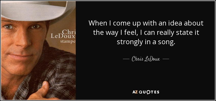 When I come up with an idea about the way I feel, I can really state it strongly in a song. - Chris LeDoux