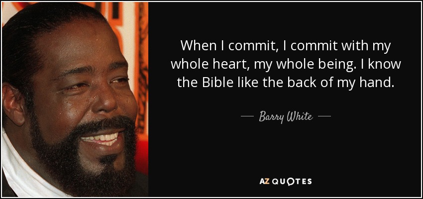When I commit, I commit with my whole heart, my whole being. I know the Bible like the back of my hand. - Barry White