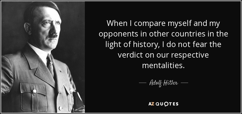 When I compare myself and my opponents in other countries in the light of history, I do not fear the verdict on our respective mentalities. - Adolf Hitler