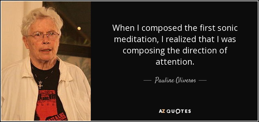 When I composed the first sonic meditation, I realized that I was composing the direction of attention. - Pauline Oliveros