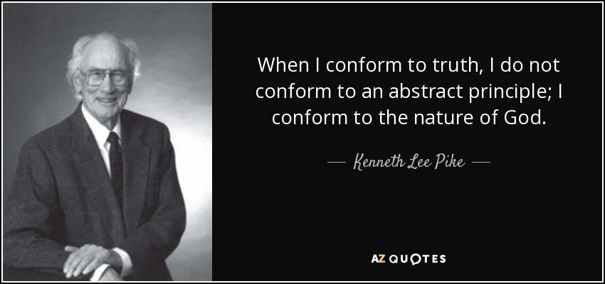 When I conform to truth, I do not conform to an abstract principle; I conform to the nature of God. - Kenneth Lee Pike