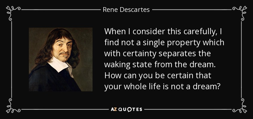 When I consider this carefully, I find not a single property which with certainty separates the waking state from the dream. How can you be certain that your whole life is not a dream? - Rene Descartes