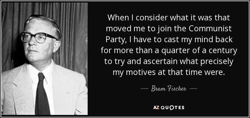 When I consider what it was that moved me to join the Communist Party, I have to cast my mind back for more than a quarter of a century to try and ascertain what precisely my motives at that time were. - Bram Fischer
