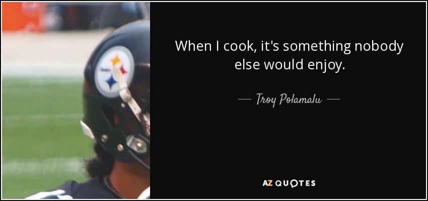 When I cook, it's something nobody else would enjoy. - Troy Polamalu