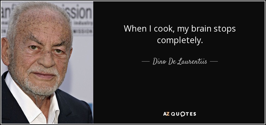When I cook, my brain stops completely. - Dino De Laurentiis