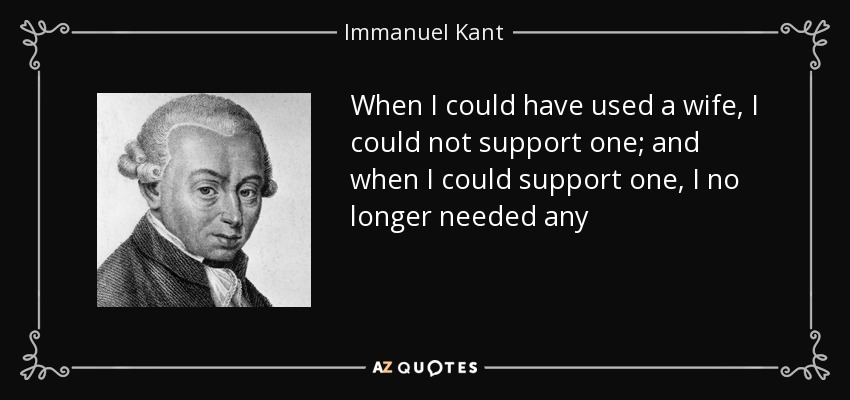 When I could have used a wife, I could not support one; and when I could support one, I no longer needed any - Immanuel Kant
