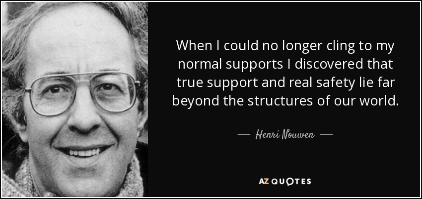 When I could no longer cling to my normal supports I discovered that true support and real safety lie far beyond the structures of our world. - Henri Nouwen