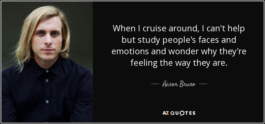 When I cruise around, I can't help but study people's faces and emotions and wonder why they're feeling the way they are. - Aaron Bruno