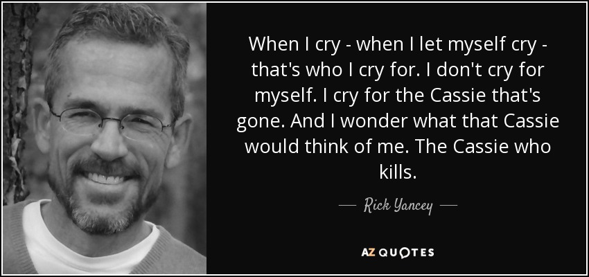When I cry - when I let myself cry - that's who I cry for. I don't cry for myself. I cry for the Cassie that's gone. And I wonder what that Cassie would think of me. The Cassie who kills. - Rick Yancey