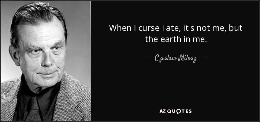 When I curse Fate, it's not me, but the earth in me. - Czeslaw Milosz