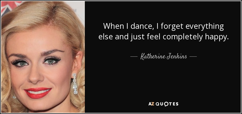 When I dance, I forget everything else and just feel completely happy. - Katherine Jenkins