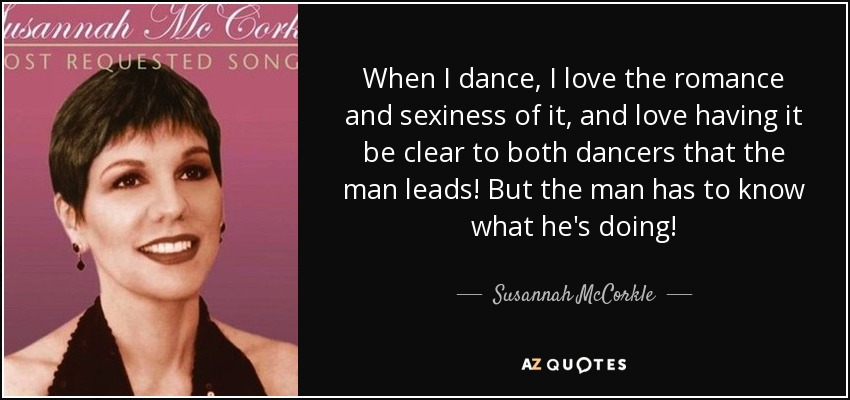 When I dance, I love the romance and sexiness of it, and love having it be clear to both dancers that the man leads! But the man has to know what he's doing! - Susannah McCorkle