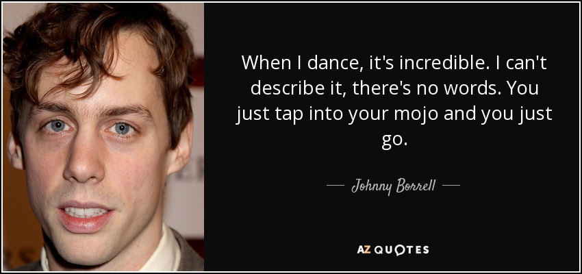 When I dance, it's incredible. I can't describe it, there's no words. You just tap into your mojo and you just go. - Johnny Borrell