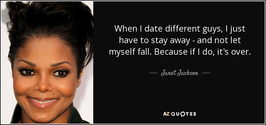 When I date different guys, I just have to stay away - and not let myself fall. Because if I do, it's over. - Janet Jackson