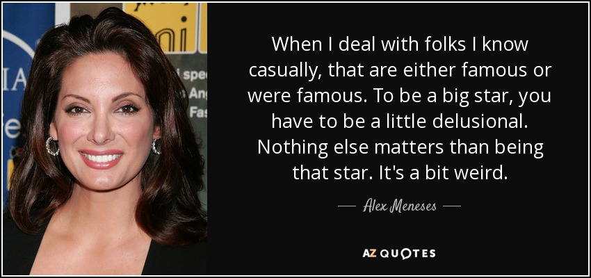 When I deal with folks I know casually, that are either famous or were famous. To be a big star, you have to be a little delusional. Nothing else matters than being that star. It's a bit weird. - Alex Meneses