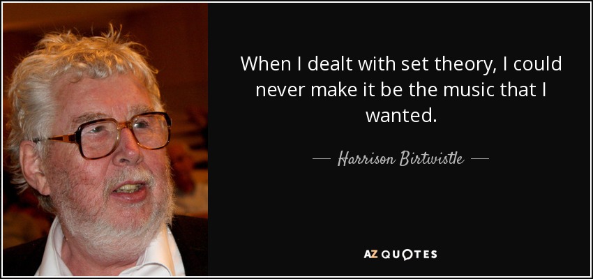When I dealt with set theory, I could never make it be the music that I wanted. - Harrison Birtwistle