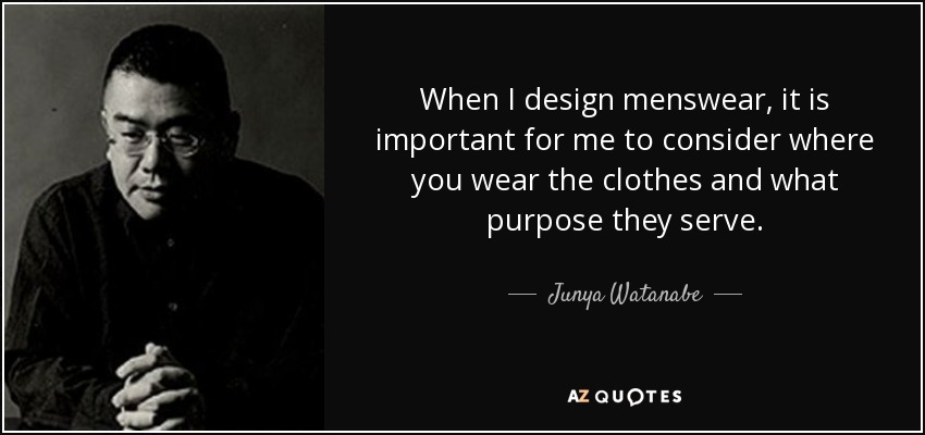 When I design menswear, it is important for me to consider where you wear the clothes and what purpose they serve. - Junya Watanabe