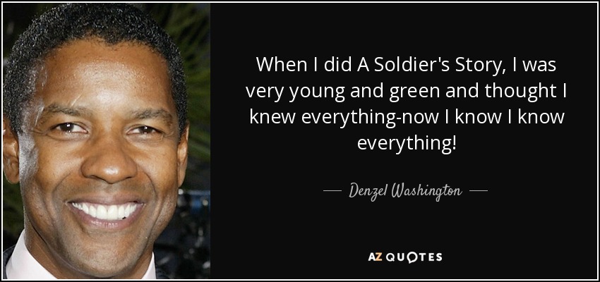 When I did A Soldier's Story, I was very young and green and thought I knew everything-now I know I know everything! - Denzel Washington