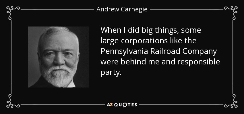 When I did big things, some large corporations like the Pennsylvania Railroad Company were behind me and responsible party. - Andrew Carnegie