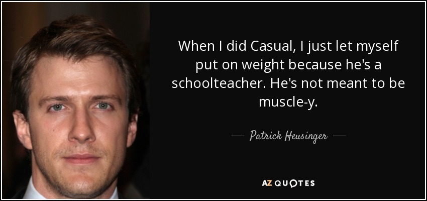 When I did Casual, I just let myself put on weight because he's a schoolteacher. He's not meant to be muscle-y. - Patrick Heusinger