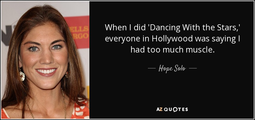 When I did 'Dancing With the Stars,' everyone in Hollywood was saying I had too much muscle. - Hope Solo