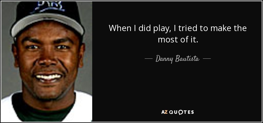 When I did play, I tried to make the most of it. - Danny Bautista
