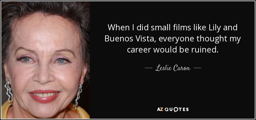 When I did small films like Lily and Buenos Vista, everyone thought my career would be ruined. - Leslie Caron