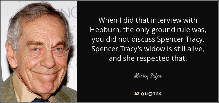 When I did that interview with Hepburn, the only ground rule was, you did not discuss Spencer Tracy. Spencer Tracy's widow is still alive, and she respected that. - Morley Safer
