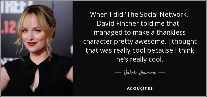 When I did 'The Social Network,' David Fincher told me that I managed to make a thankless character pretty awesome. I thought that was really cool because I think he's really cool. - Dakota Johnson