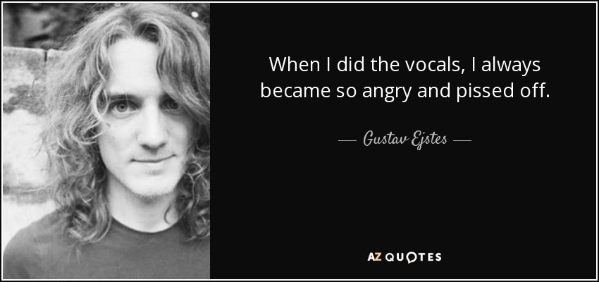 When I did the vocals, I always became so angry and pissed off. - Gustav Ejstes