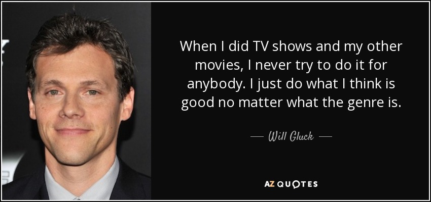 When I did TV shows and my other movies, I never try to do it for anybody. I just do what I think is good no matter what the genre is. - Will Gluck