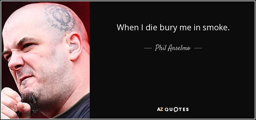 When I die bury me in smoke. - Phil Anselmo