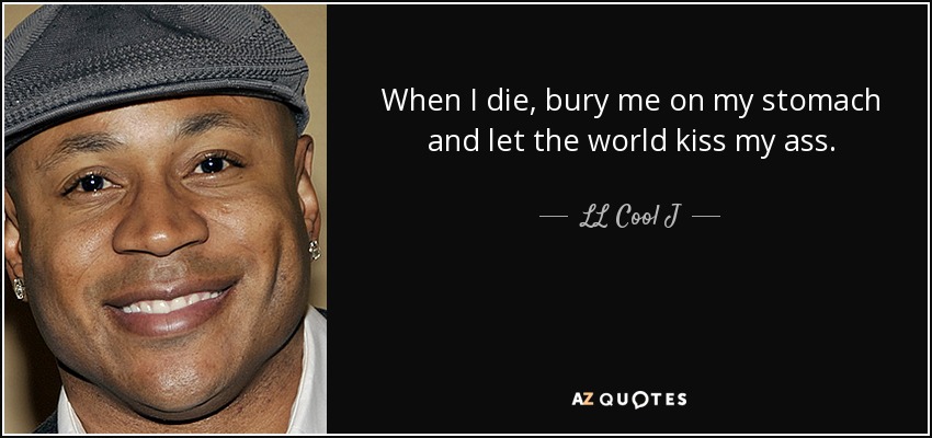 When I die, bury me on my stomach and let the world kiss my ass. - LL Cool J